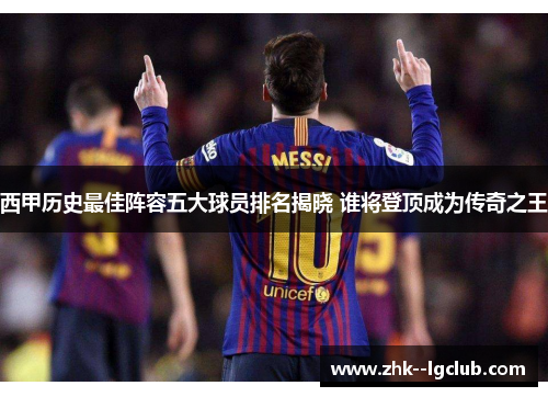 西甲历史最佳阵容五大球员排名揭晓 谁将登顶成为传奇之王