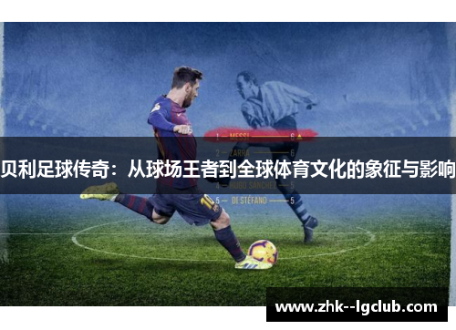 贝利足球传奇：从球场王者到全球体育文化的象征与影响