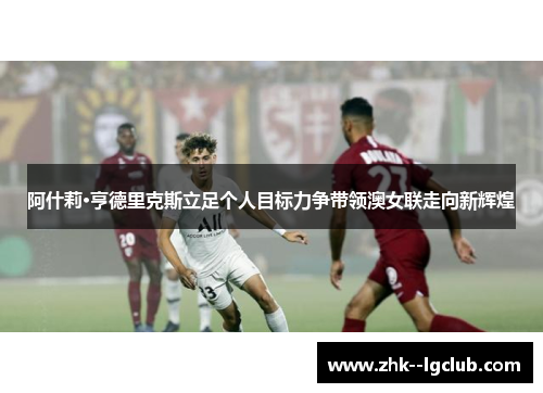 阿什莉·亨德里克斯立足个人目标力争带领澳女联走向新辉煌