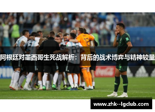 阿根廷对墨西哥生死战解析：背后的战术博弈与精神较量