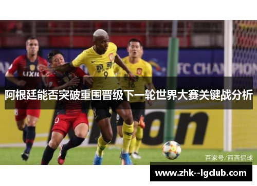阿根廷能否突破重围晋级下一轮世界大赛关键战分析