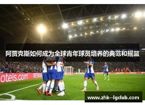 阿贾克斯如何成为全球青年球员培养的典范和摇篮