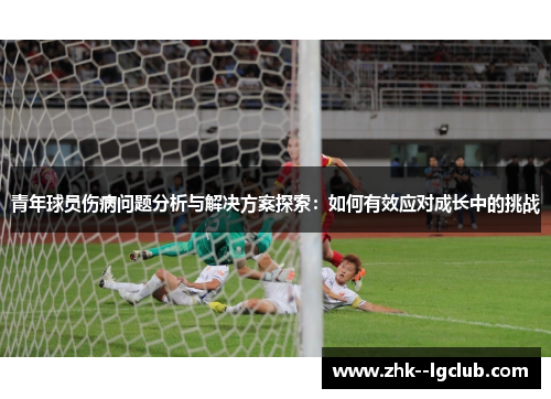 青年球员伤病问题分析与解决方案探索：如何有效应对成长中的挑战