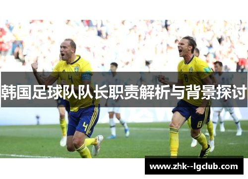 韩国足球队队长职责解析与背景探讨