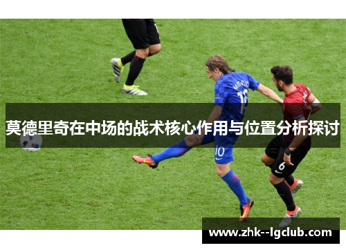 莫德里奇在中场的战术核心作用与位置分析探讨