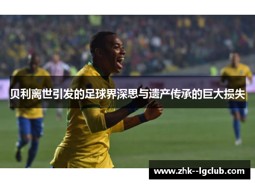 贝利离世引发的足球界深思与遗产传承的巨大损失