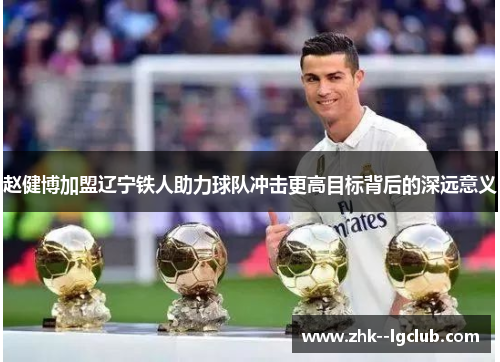 赵健博加盟辽宁铁人助力球队冲击更高目标背后的深远意义