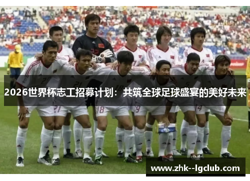 2026世界杯志工招募计划：共筑全球足球盛宴的美好未来