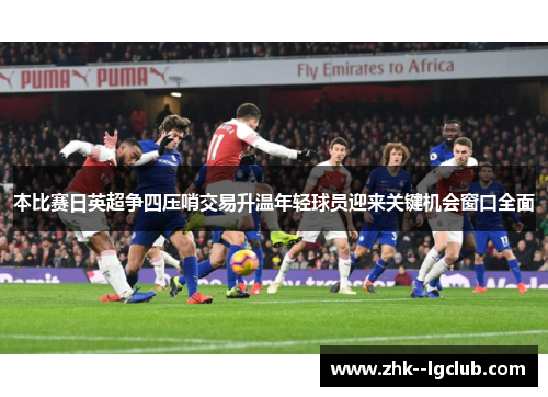 本比赛日英超争四压哨交易升温年轻球员迎来关键机会窗口全面