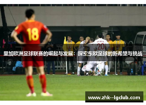 里加欧洲足球联赛的崛起与发展：探索东欧足球的新希望与挑战
