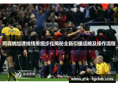 阿森纳加速锋线重组步伐揭秘全新引援战略及操作流程