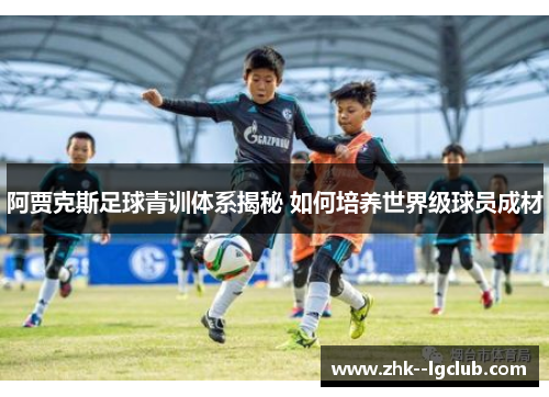 阿贾克斯足球青训体系揭秘 如何培养世界级球员成材 阿贾克斯足球青训体系揭秘 如何培养世界级球员成材