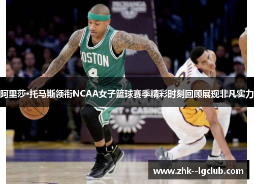 阿里莎·托马斯领衔NCAA女子篮球赛季精彩时刻回顾展现非凡实力