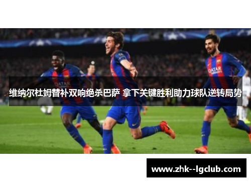 维纳尔杜姆替补双响绝杀巴萨 拿下关键胜利助力球队逆转局势